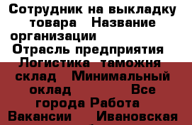 Сотрудник на выкладку товара › Название организации ­ Team PRO 24 › Отрасль предприятия ­ Логистика, таможня, склад › Минимальный оклад ­ 30 000 - Все города Работа » Вакансии   . Ивановская обл.